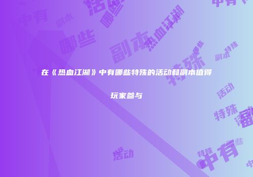 在《热血江湖》中有哪些特殊的活动和副本值得玩家参与