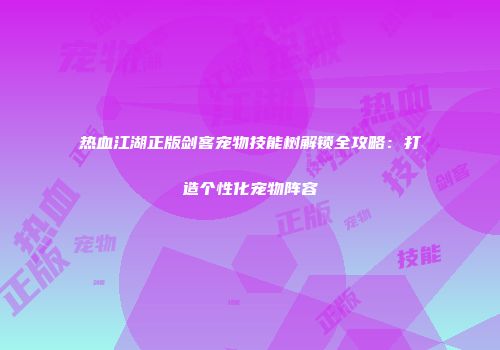 热血江湖正版剑客宠物技能树解锁全攻略：打造个性化宠物阵容