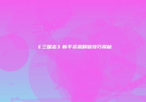 《三国志》新手资源翻倍技巧揭秘
