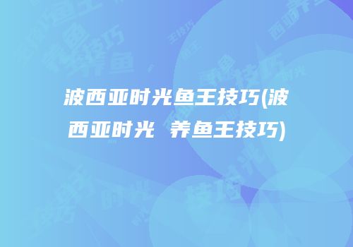 波西亚时光鱼王技巧(波西亚时光 养鱼王技巧)