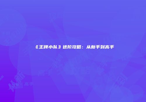 《王牌小队》进阶攻略：从新手到高手