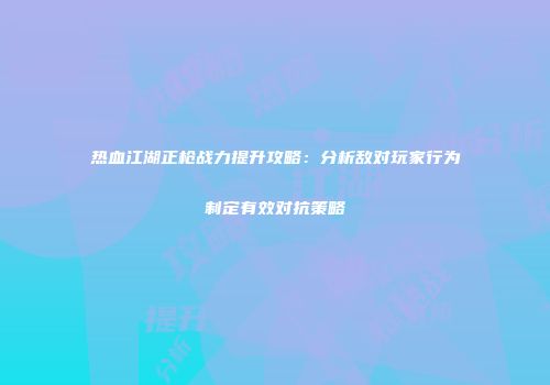 热血江湖正枪战力提升攻略：分析敌对玩家行为制定有效对抗策略
