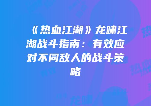《热血江湖》龙啸江湖战斗指南:有效应对不同敌人的战斗策略