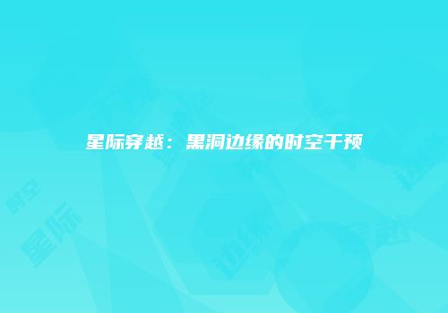 星际穿越：黑洞边缘的时空干预