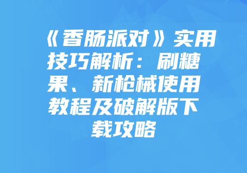 《香肠派对》实用技巧解析：刷糖果、新枪械使用教程及破解版下载攻略