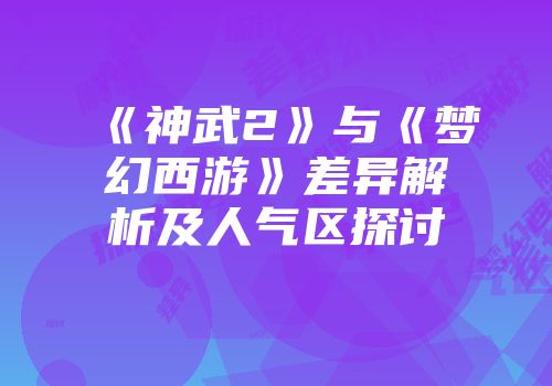 《神武2》与《梦幻西游》差异解析及人气区探讨