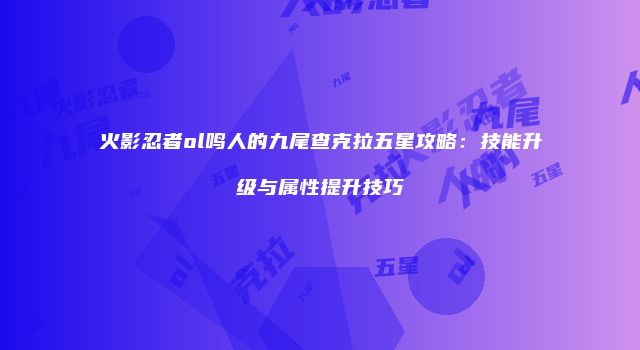 火影忍者ol鸣人的九尾查克拉五星攻略：技能升级与属性提升技巧