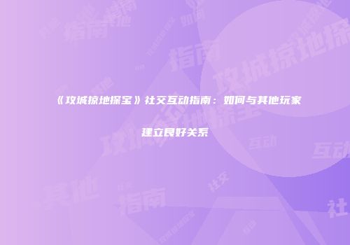 《攻城掠地探宝》社交互动指南:如何与其他玩家建立良好关系