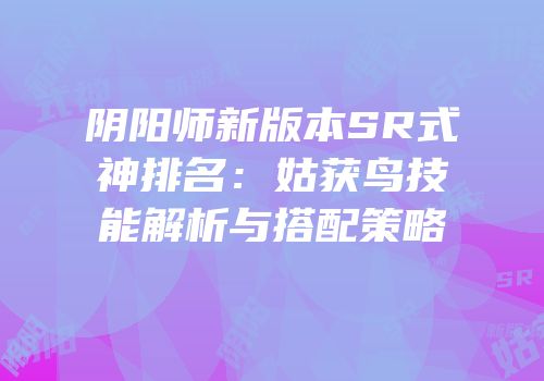 阴阳师新版本SR式神排名：姑获鸟技能解析与搭配策略