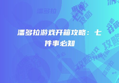 潘多拉游戏开箱攻略：七件事必知
