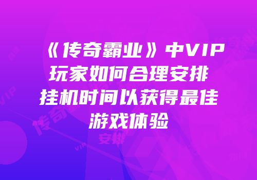 《传奇霸业》中VIP玩家如何合理安排挂机时间以获得最佳游戏体验