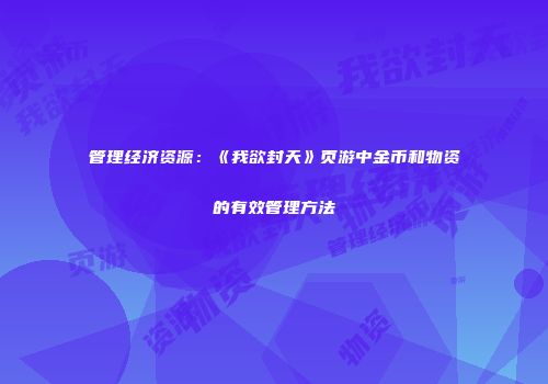 管理经济资源：《我欲封天》页游中金币和物资的有效管理方法