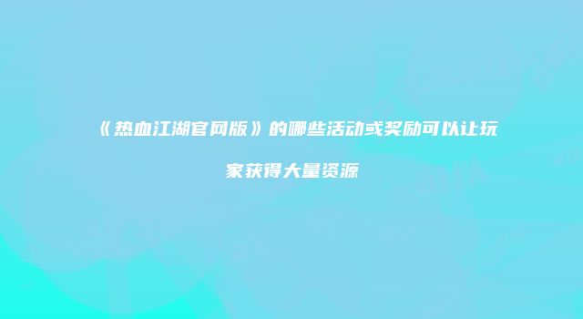 《热血江湖官网版》的哪些活动或奖励可以让玩家获得大量资源