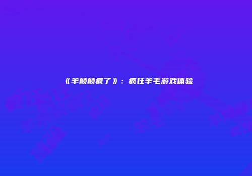 《羊颠颠疯了》：疯狂羊毛游戏体验
