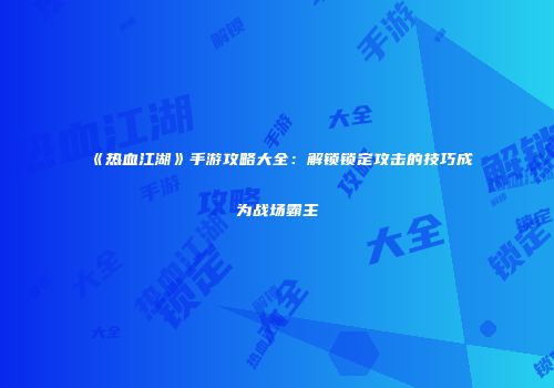 《热血江湖》手游攻略大全：解锁锁定攻击的技巧成为战场霸主
