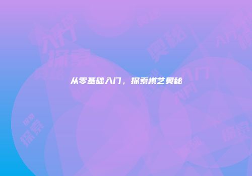 从零基础入门，探索棋艺奥秘