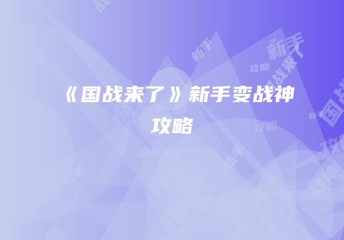 《国战来了》新手变战神攻略