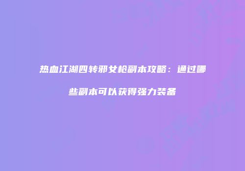 热血江湖四转邪女枪副本攻略：通过哪些副本可以获得强力装备