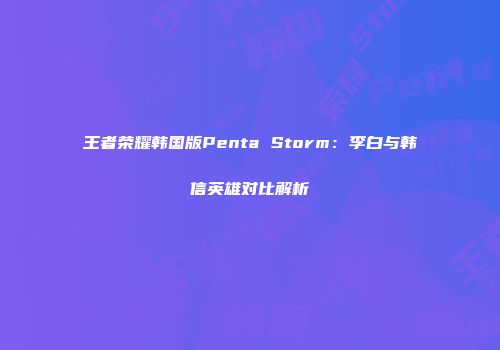 王者荣耀韩国版Penta Storm：李白与韩信英雄对比解析