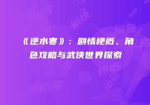 《逆水寒》：剧情梗概、角色攻略与武侠世界探索