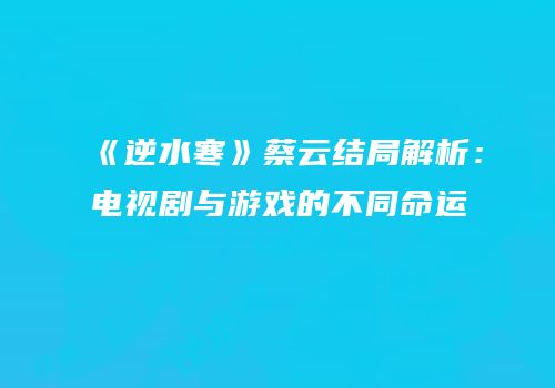 《逆水寒》蔡云结局解析：电视剧与游戏的不同命运
