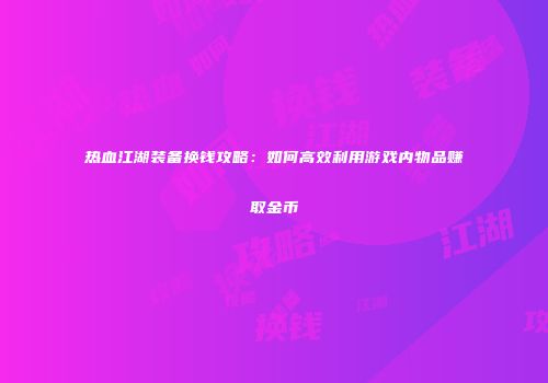 热血江湖装备换钱攻略：如何高效利用游戏内物品赚取金币