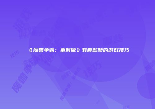 《魔兽争霸：重制版》有哪些新的游戏技巧