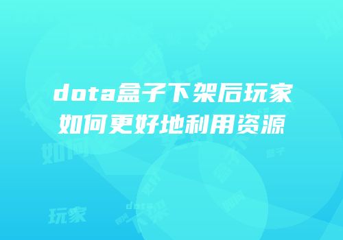 dota盒子下架后玩家如何更好地利用资源