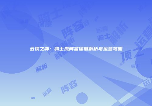 云顶之弈：骑士流阵容深度解析与运营攻略