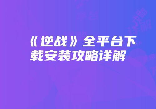 《逆战》全平台下载安装攻略详解