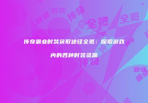 传奇霸业时装获取途径全览：探索游戏内的各种时装资源