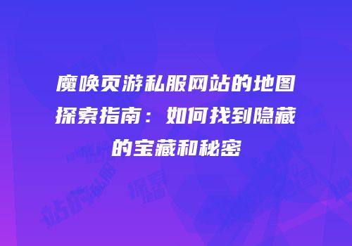 魔唤页游私服网站的地图探索指南：如何找到隐藏的宝藏和秘密