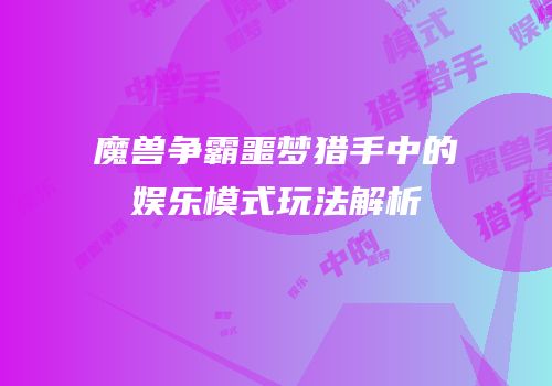魔兽争霸噩梦猎手中的娱乐模式玩法解析
