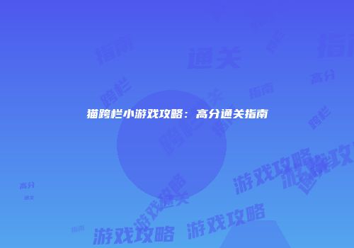 猫跨栏小游戏攻略：高分通关指南