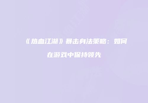 《热血江湖》暴击身法策略:如何在游戏中保持领先