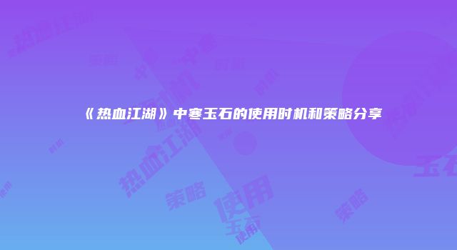 《热血江湖》中寒玉石的使用时机和策略分享