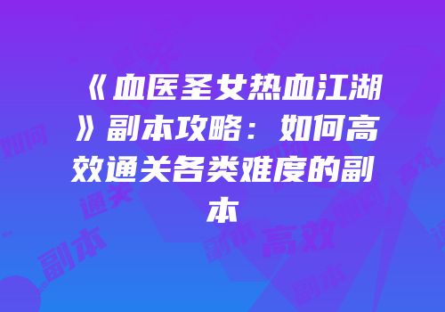 《血医圣女热血江湖》副本攻略：如何高效通关各类难度的副本