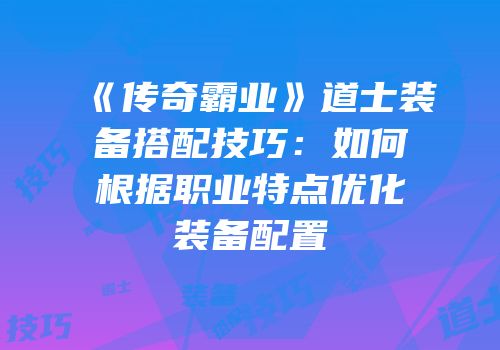 《传奇霸业》道士装备搭配技巧：如何根据职业特点优化装备配置