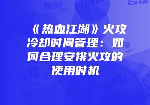《热血江湖》火攻冷却时间管理：如何合理安排火攻的使用时机