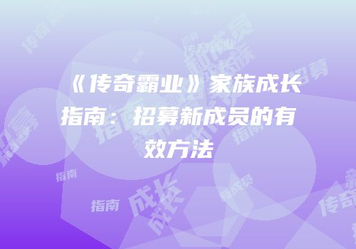 《传奇霸业》家族成长指南：招募新成员的有效方法