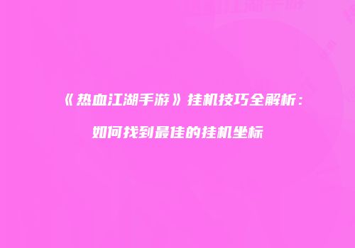 《热血江湖手游》挂机技巧全解析：如何找到最佳的挂机坐标