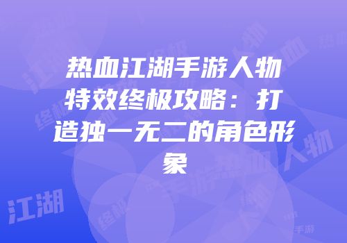 热血江湖手游人物特效终极攻略：打造独一无二的角色形象