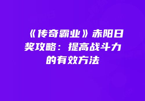 《传奇霸业》赤阳日奖攻略：提高战斗力的有效方法