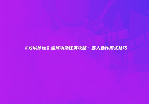 《攻城掠地》连城功勋任务攻略：多人合作模式技巧