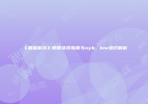 《碧蓝航线》舰船选择指南与nyb、biw组织解析