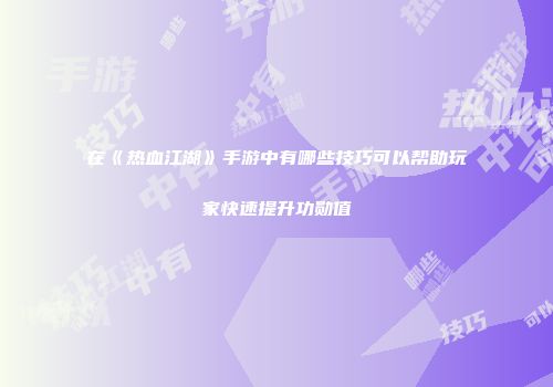 在《热血江湖》手游中有哪些技巧可以帮助玩家快速提升功勋值