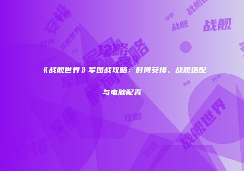 《战舰世界》军团战攻略：时间安排、战舰搭配与电脑配置