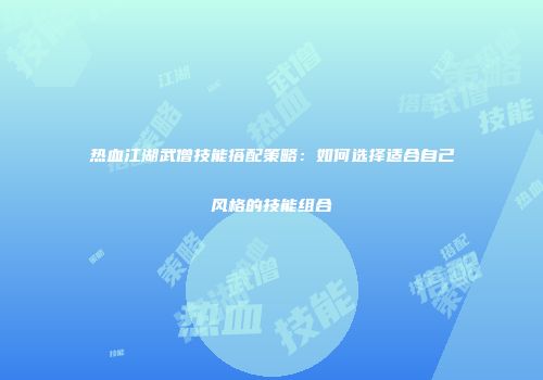 热血江湖武僧技能搭配策略：如何选择适合自己风格的技能组合