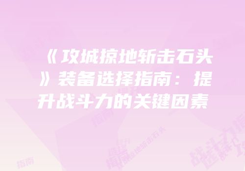 《攻城掠地斩击石头》装备选择指南：提升战斗力的关键因素