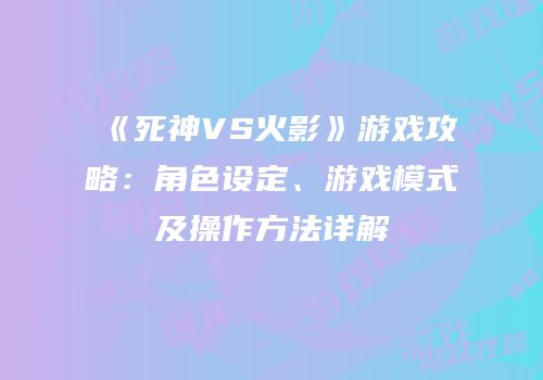 《死神VS火影》游戏攻略：角色设定、游戏模式及操作方法详解